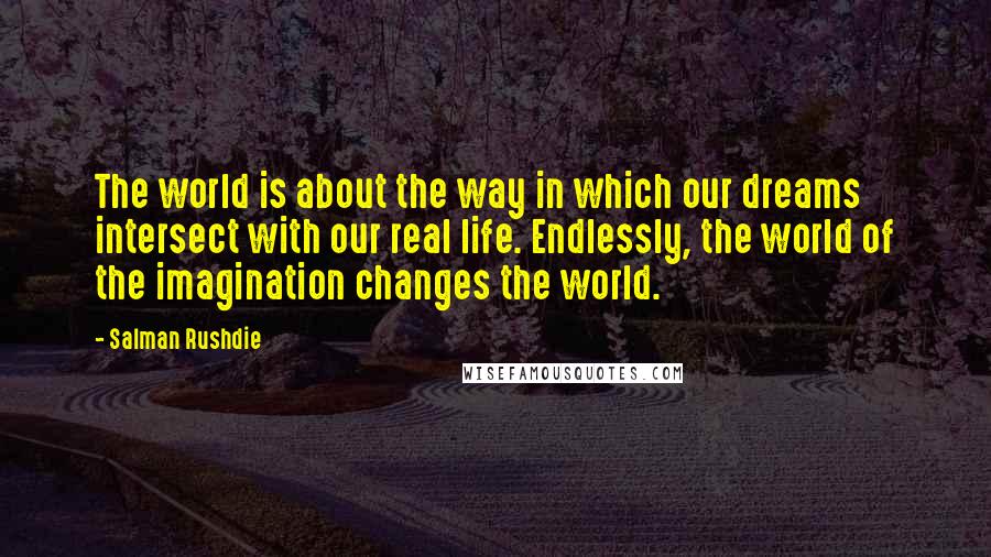 Salman Rushdie Quotes: The world is about the way in which our dreams intersect with our real life. Endlessly, the world of the imagination changes the world.