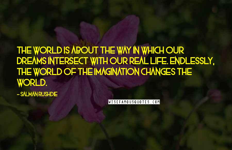 Salman Rushdie Quotes: The world is about the way in which our dreams intersect with our real life. Endlessly, the world of the imagination changes the world.