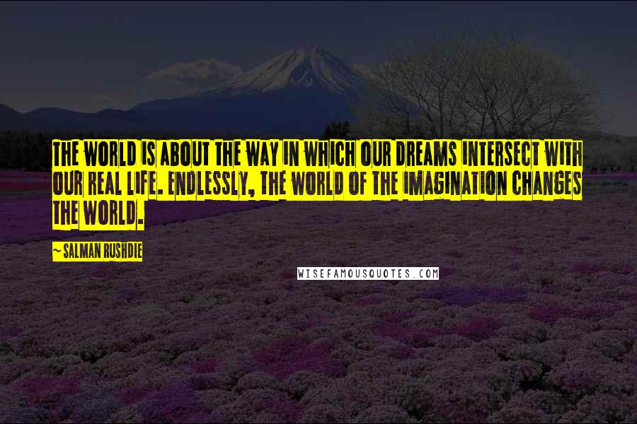 Salman Rushdie Quotes: The world is about the way in which our dreams intersect with our real life. Endlessly, the world of the imagination changes the world.