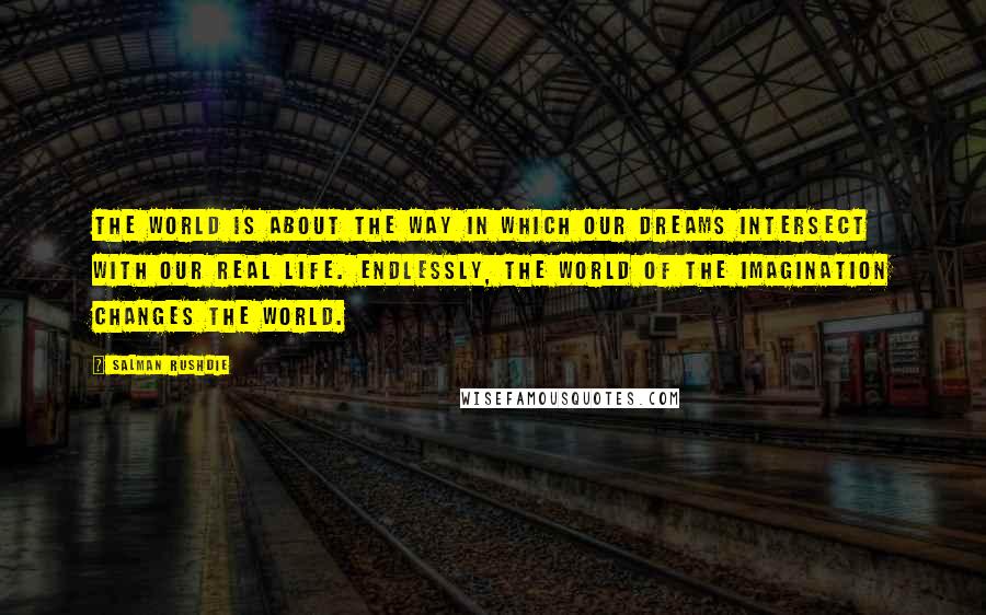 Salman Rushdie Quotes: The world is about the way in which our dreams intersect with our real life. Endlessly, the world of the imagination changes the world.