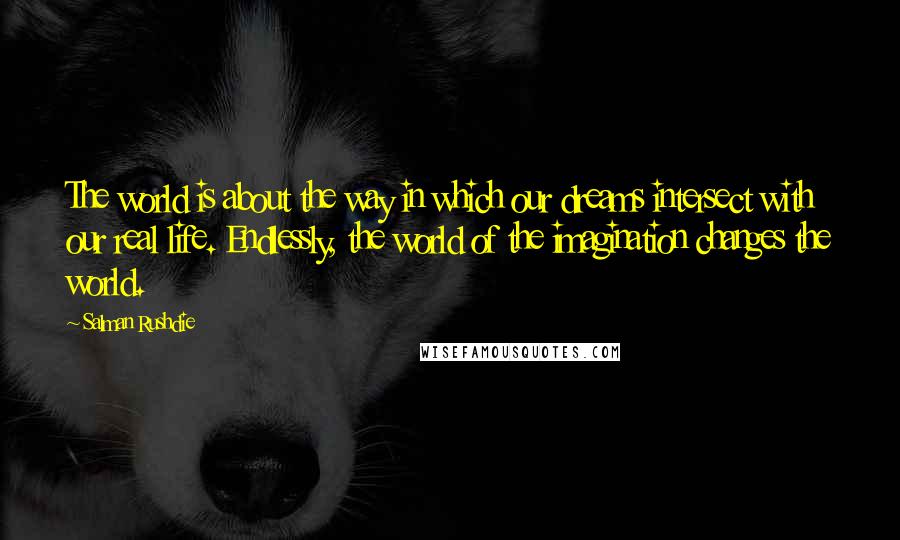 Salman Rushdie Quotes: The world is about the way in which our dreams intersect with our real life. Endlessly, the world of the imagination changes the world.