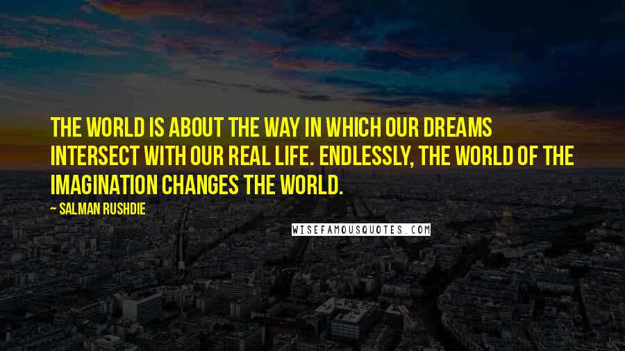 Salman Rushdie Quotes: The world is about the way in which our dreams intersect with our real life. Endlessly, the world of the imagination changes the world.