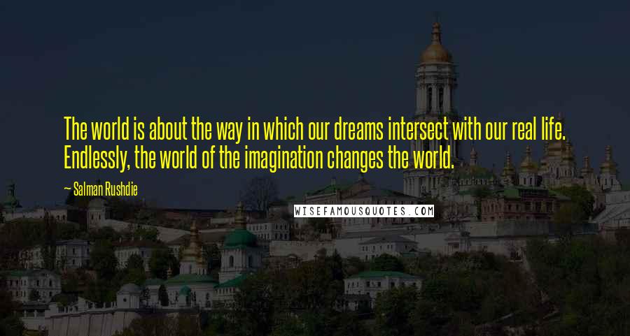 Salman Rushdie Quotes: The world is about the way in which our dreams intersect with our real life. Endlessly, the world of the imagination changes the world.