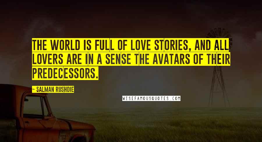 Salman Rushdie Quotes: The world is full of love stories, and all lovers are in a sense the avatars of their predecessors.
