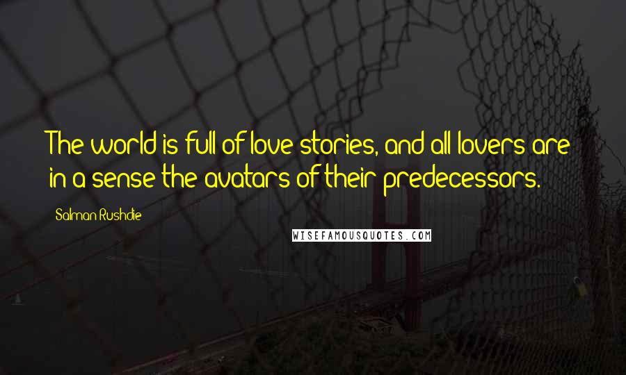 Salman Rushdie Quotes: The world is full of love stories, and all lovers are in a sense the avatars of their predecessors.