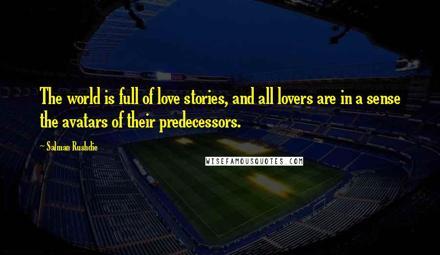 Salman Rushdie Quotes: The world is full of love stories, and all lovers are in a sense the avatars of their predecessors.