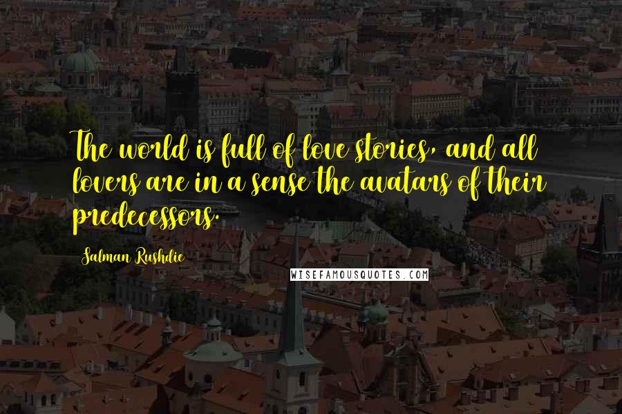 Salman Rushdie Quotes: The world is full of love stories, and all lovers are in a sense the avatars of their predecessors.