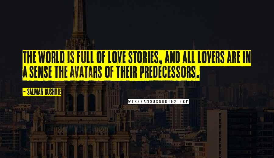 Salman Rushdie Quotes: The world is full of love stories, and all lovers are in a sense the avatars of their predecessors.