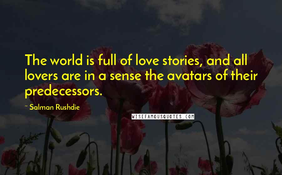 Salman Rushdie Quotes: The world is full of love stories, and all lovers are in a sense the avatars of their predecessors.