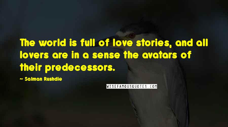 Salman Rushdie Quotes: The world is full of love stories, and all lovers are in a sense the avatars of their predecessors.