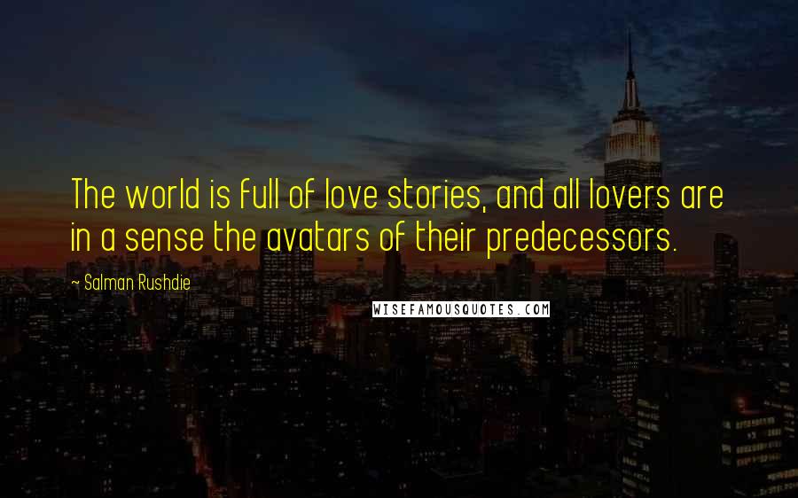 Salman Rushdie Quotes: The world is full of love stories, and all lovers are in a sense the avatars of their predecessors.