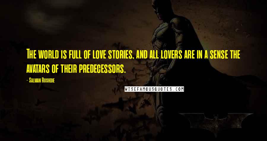Salman Rushdie Quotes: The world is full of love stories, and all lovers are in a sense the avatars of their predecessors.