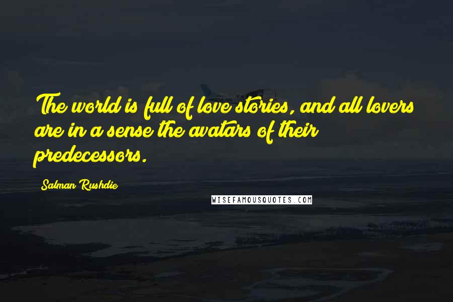 Salman Rushdie Quotes: The world is full of love stories, and all lovers are in a sense the avatars of their predecessors.