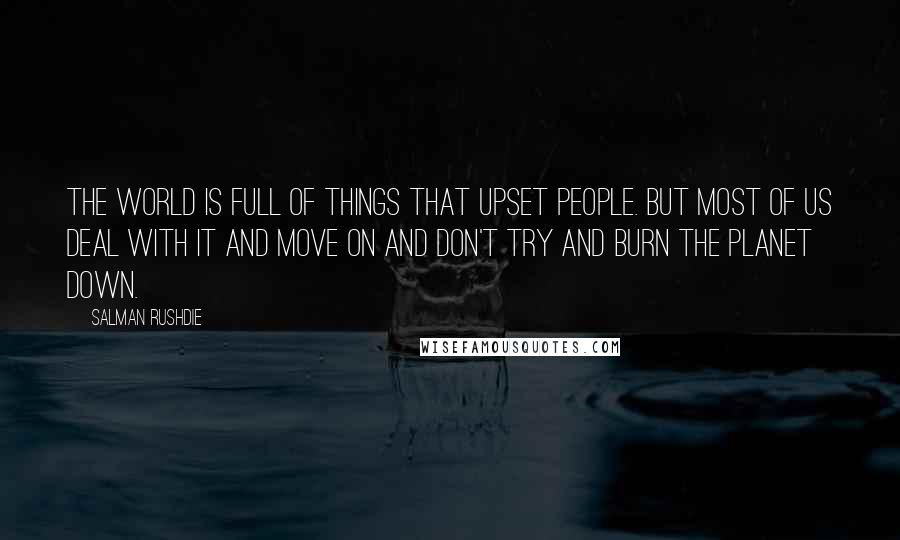 Salman Rushdie Quotes: The world is full of things that upset people. But most of us deal with it and move on and don't try and burn the planet down.