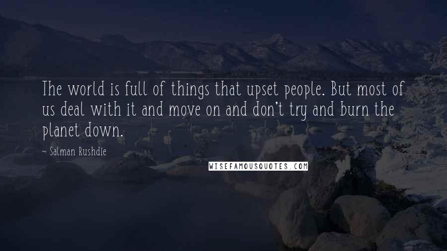Salman Rushdie Quotes: The world is full of things that upset people. But most of us deal with it and move on and don't try and burn the planet down.