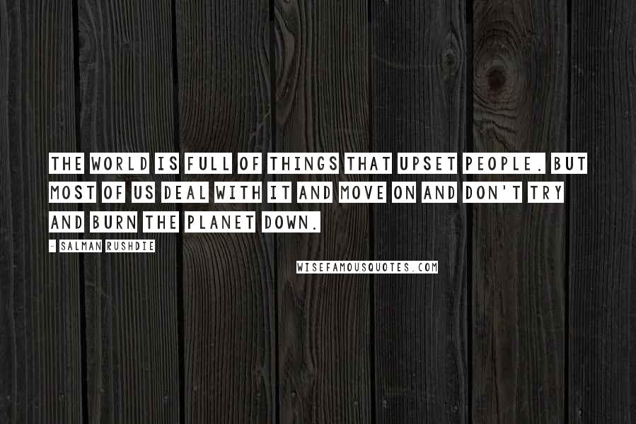Salman Rushdie Quotes: The world is full of things that upset people. But most of us deal with it and move on and don't try and burn the planet down.