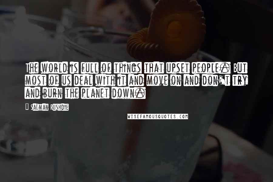 Salman Rushdie Quotes: The world is full of things that upset people. But most of us deal with it and move on and don't try and burn the planet down.