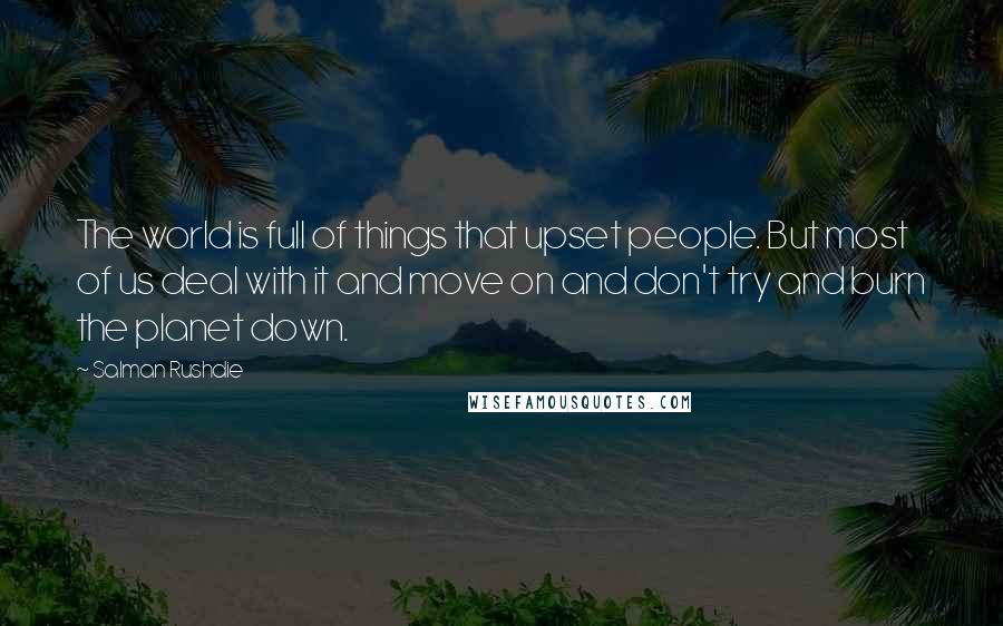 Salman Rushdie Quotes: The world is full of things that upset people. But most of us deal with it and move on and don't try and burn the planet down.