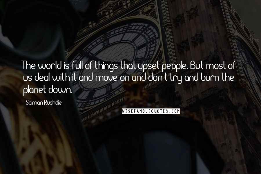 Salman Rushdie Quotes: The world is full of things that upset people. But most of us deal with it and move on and don't try and burn the planet down.