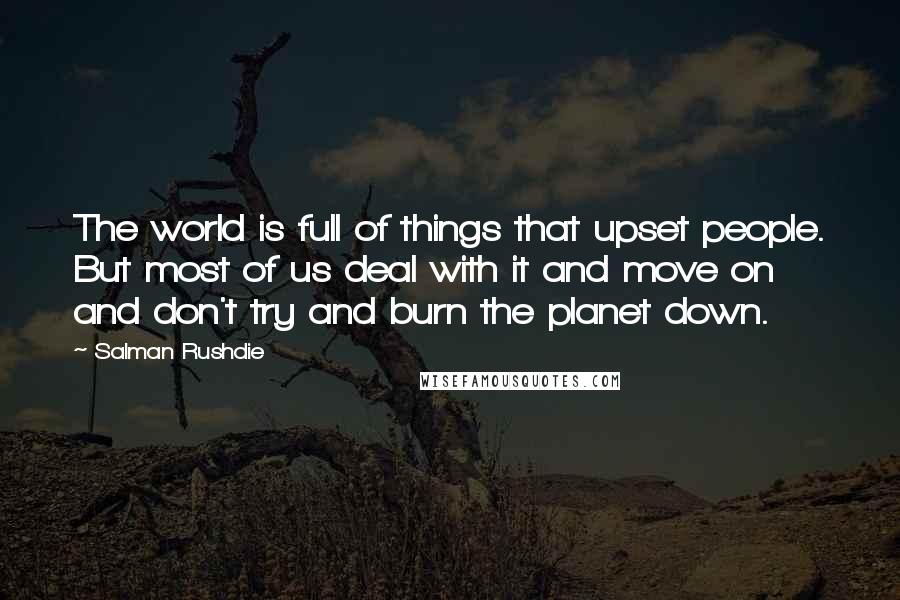 Salman Rushdie Quotes: The world is full of things that upset people. But most of us deal with it and move on and don't try and burn the planet down.