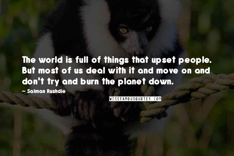 Salman Rushdie Quotes: The world is full of things that upset people. But most of us deal with it and move on and don't try and burn the planet down.