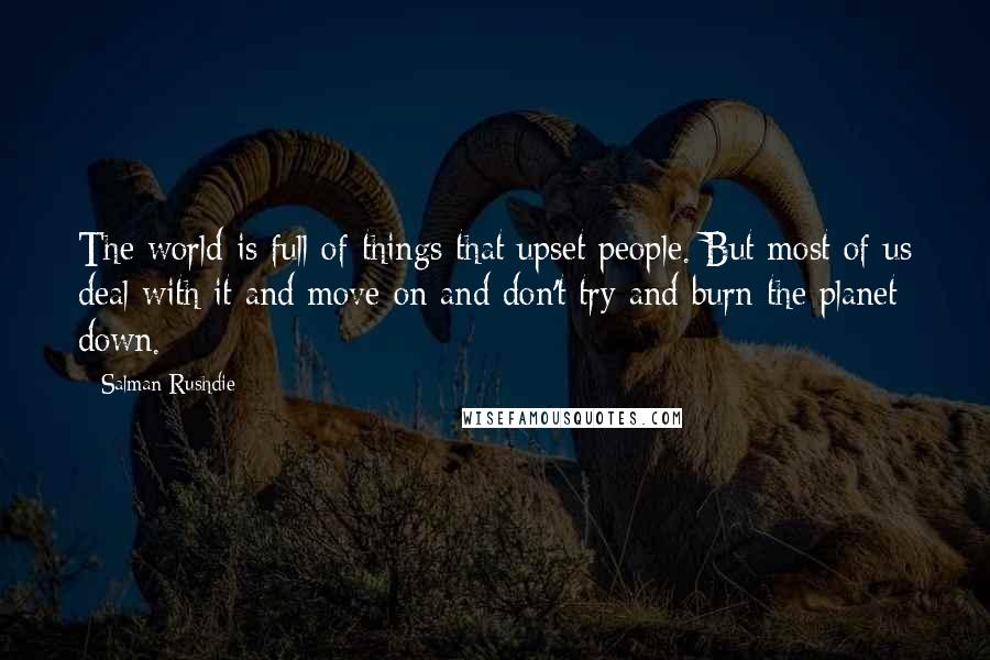 Salman Rushdie Quotes: The world is full of things that upset people. But most of us deal with it and move on and don't try and burn the planet down.