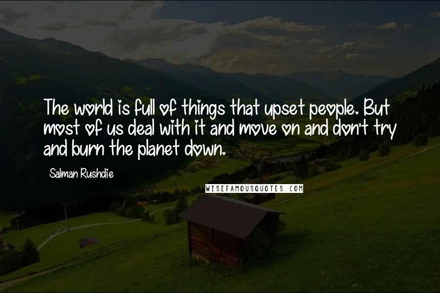 Salman Rushdie Quotes: The world is full of things that upset people. But most of us deal with it and move on and don't try and burn the planet down.
