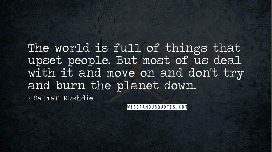 Salman Rushdie Quotes: The world is full of things that upset people. But most of us deal with it and move on and don't try and burn the planet down.