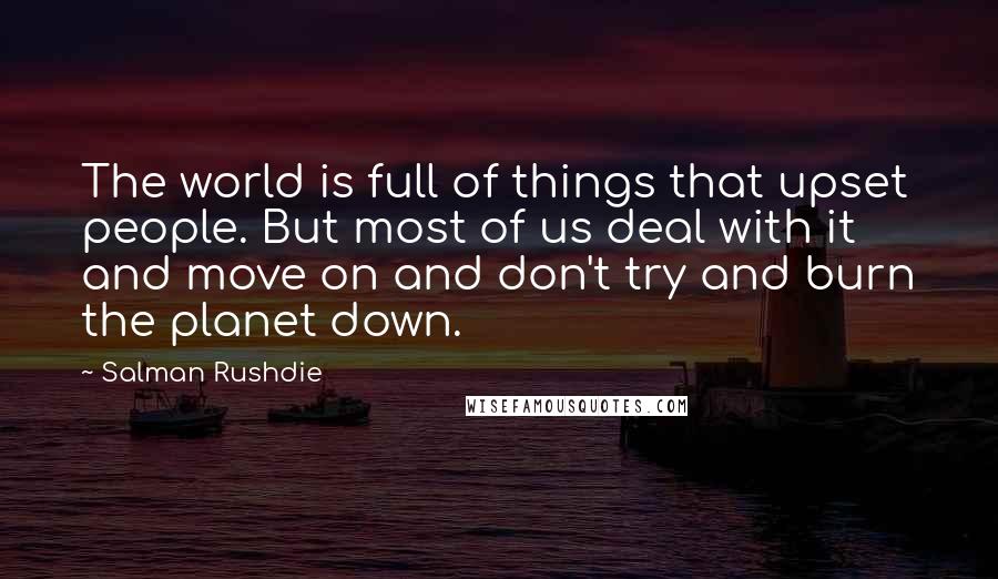 Salman Rushdie Quotes: The world is full of things that upset people. But most of us deal with it and move on and don't try and burn the planet down.