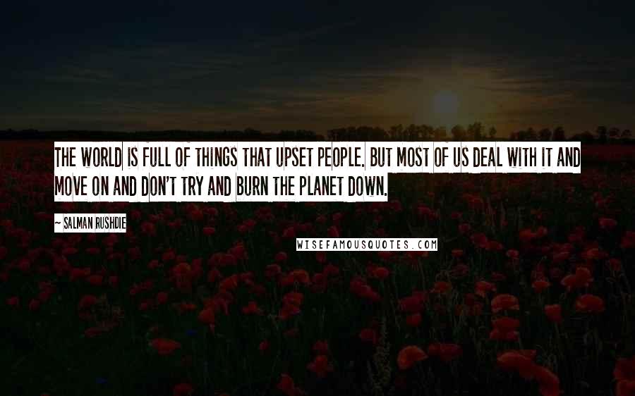 Salman Rushdie Quotes: The world is full of things that upset people. But most of us deal with it and move on and don't try and burn the planet down.
