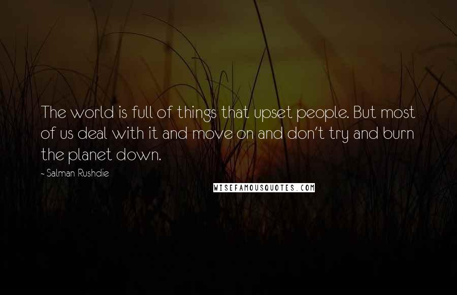 Salman Rushdie Quotes: The world is full of things that upset people. But most of us deal with it and move on and don't try and burn the planet down.