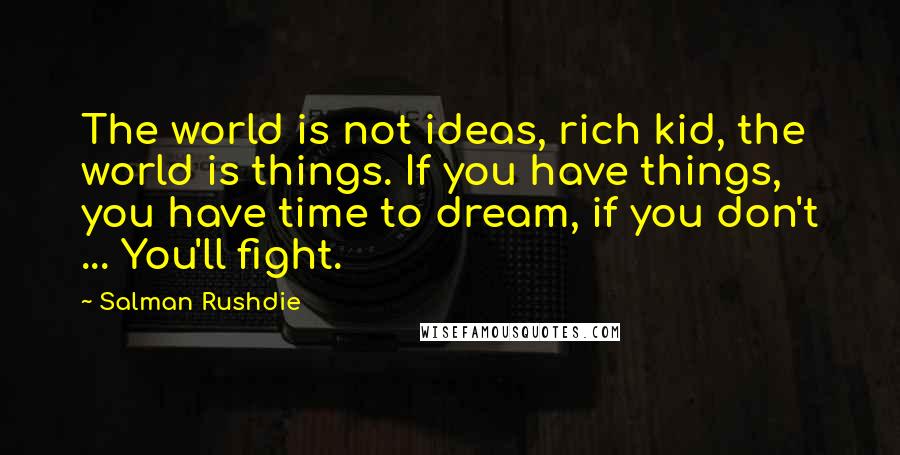 Salman Rushdie Quotes: The world is not ideas, rich kid, the world is things. If you have things, you have time to dream, if you don't ... You'll fight.