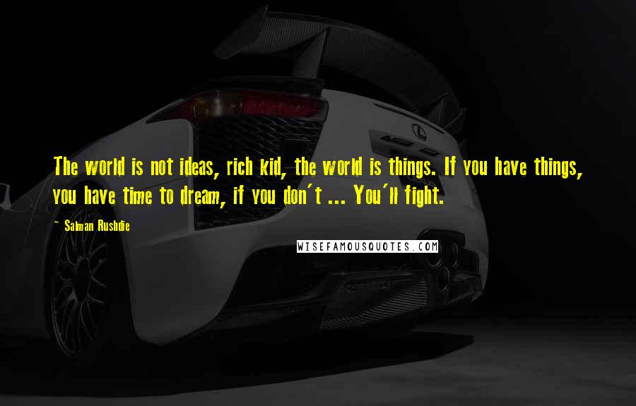 Salman Rushdie Quotes: The world is not ideas, rich kid, the world is things. If you have things, you have time to dream, if you don't ... You'll fight.