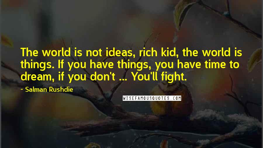 Salman Rushdie Quotes: The world is not ideas, rich kid, the world is things. If you have things, you have time to dream, if you don't ... You'll fight.