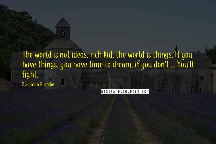 Salman Rushdie Quotes: The world is not ideas, rich kid, the world is things. If you have things, you have time to dream, if you don't ... You'll fight.