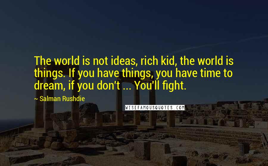 Salman Rushdie Quotes: The world is not ideas, rich kid, the world is things. If you have things, you have time to dream, if you don't ... You'll fight.