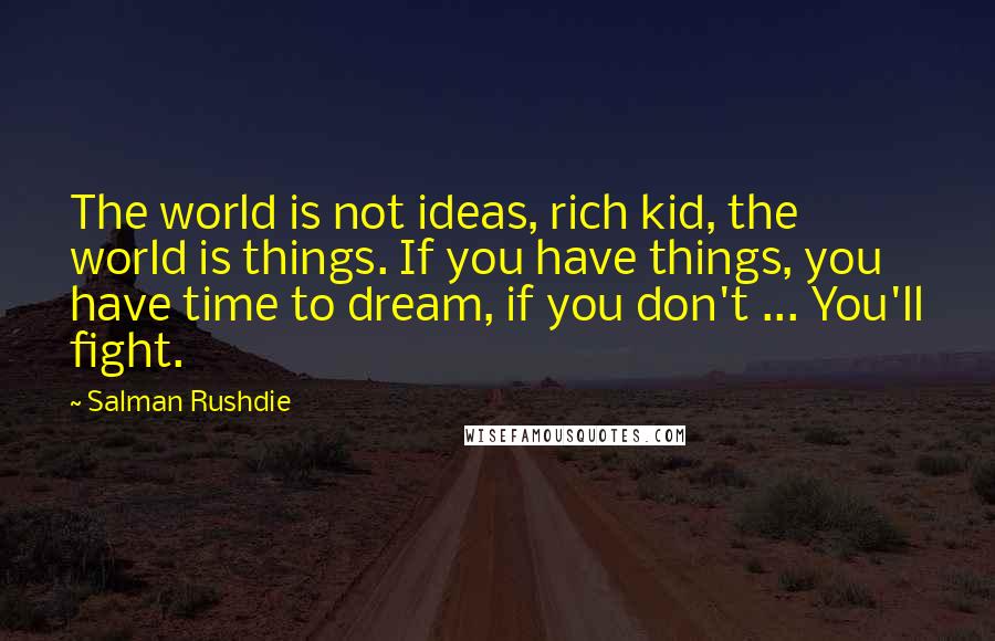 Salman Rushdie Quotes: The world is not ideas, rich kid, the world is things. If you have things, you have time to dream, if you don't ... You'll fight.