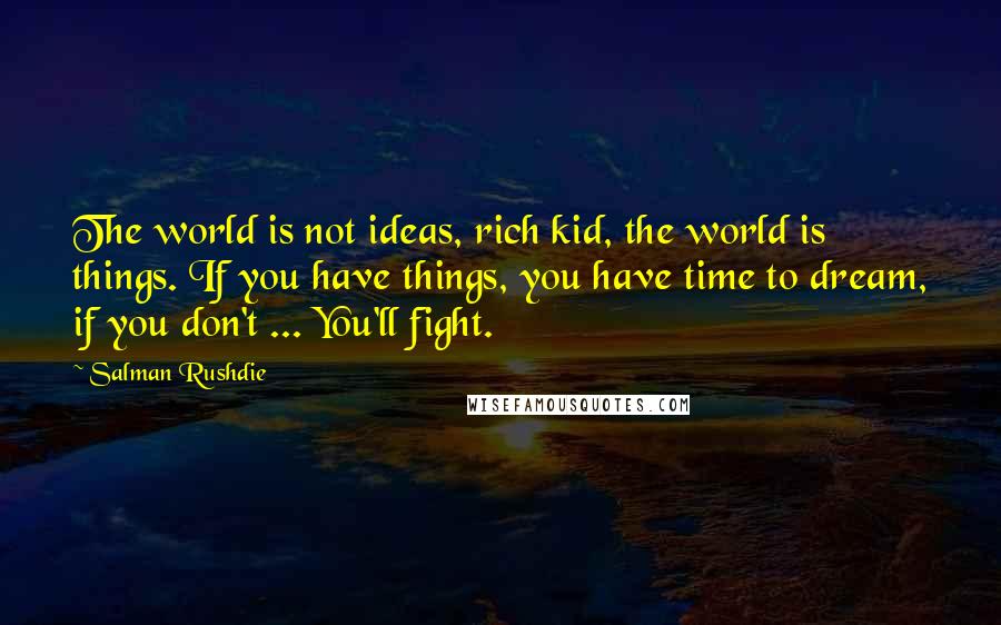 Salman Rushdie Quotes: The world is not ideas, rich kid, the world is things. If you have things, you have time to dream, if you don't ... You'll fight.