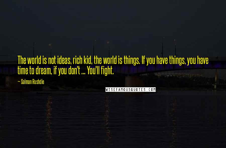 Salman Rushdie Quotes: The world is not ideas, rich kid, the world is things. If you have things, you have time to dream, if you don't ... You'll fight.