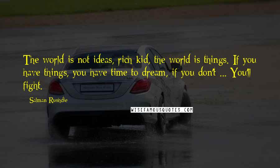 Salman Rushdie Quotes: The world is not ideas, rich kid, the world is things. If you have things, you have time to dream, if you don't ... You'll fight.