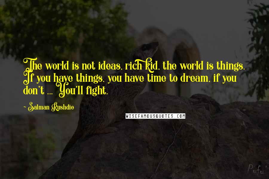 Salman Rushdie Quotes: The world is not ideas, rich kid, the world is things. If you have things, you have time to dream, if you don't ... You'll fight.