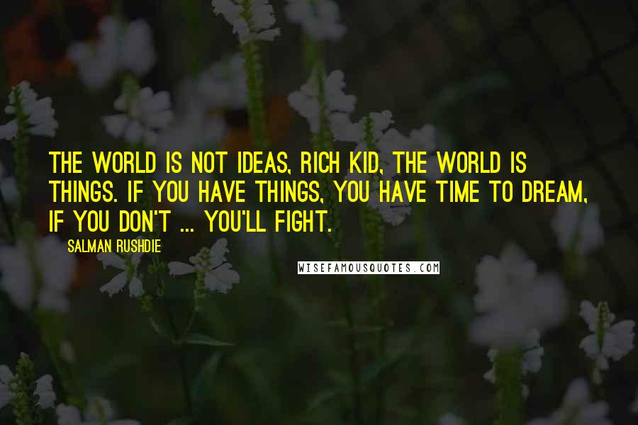 Salman Rushdie Quotes: The world is not ideas, rich kid, the world is things. If you have things, you have time to dream, if you don't ... You'll fight.