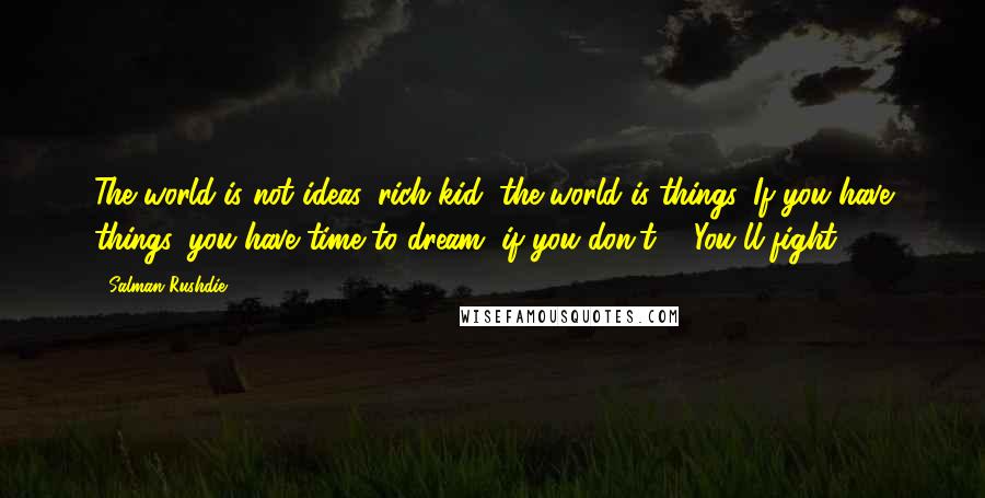 Salman Rushdie Quotes: The world is not ideas, rich kid, the world is things. If you have things, you have time to dream, if you don't ... You'll fight.