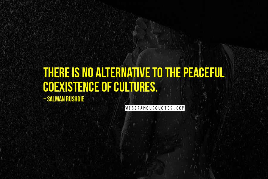 Salman Rushdie Quotes: There is no alternative to the peaceful coexistence of cultures.