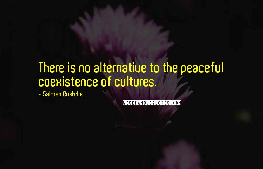 Salman Rushdie Quotes: There is no alternative to the peaceful coexistence of cultures.