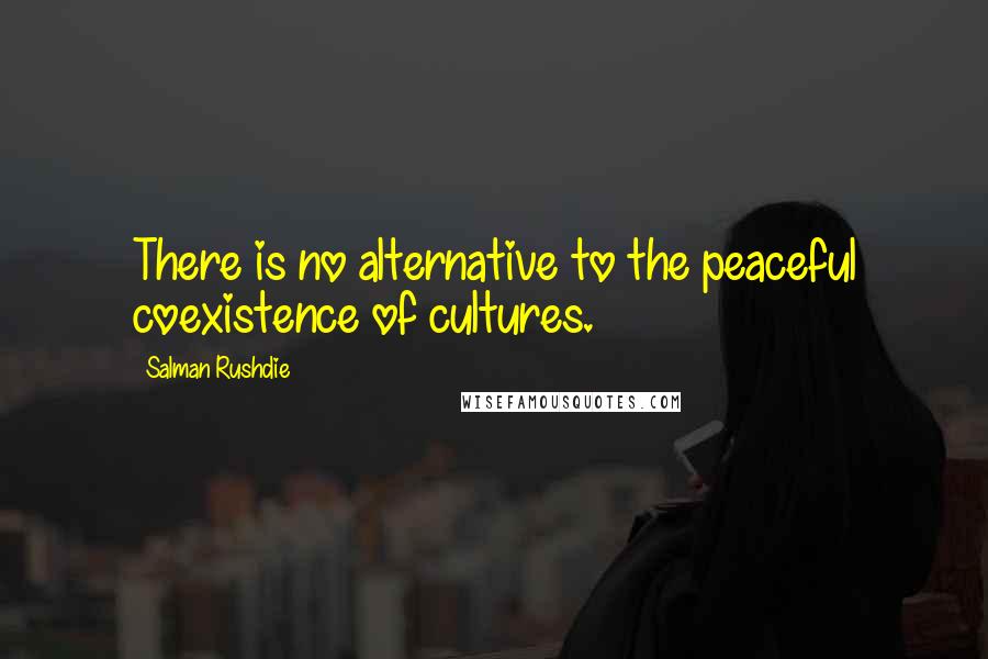 Salman Rushdie Quotes: There is no alternative to the peaceful coexistence of cultures.