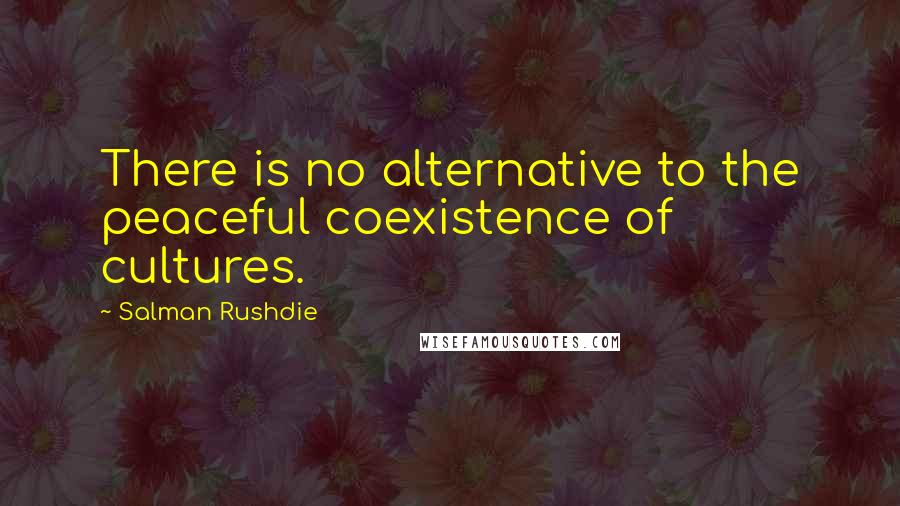 Salman Rushdie Quotes: There is no alternative to the peaceful coexistence of cultures.