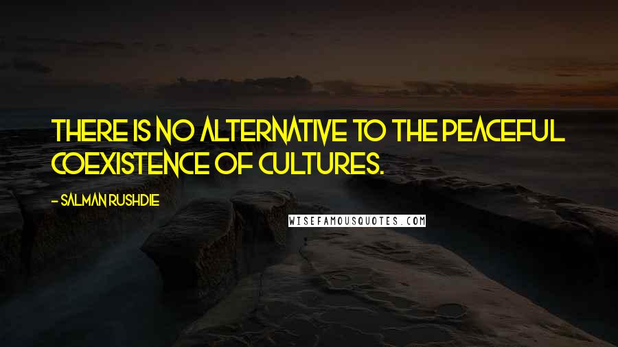 Salman Rushdie Quotes: There is no alternative to the peaceful coexistence of cultures.