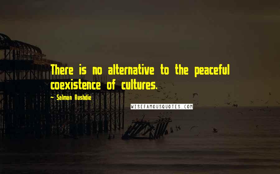 Salman Rushdie Quotes: There is no alternative to the peaceful coexistence of cultures.