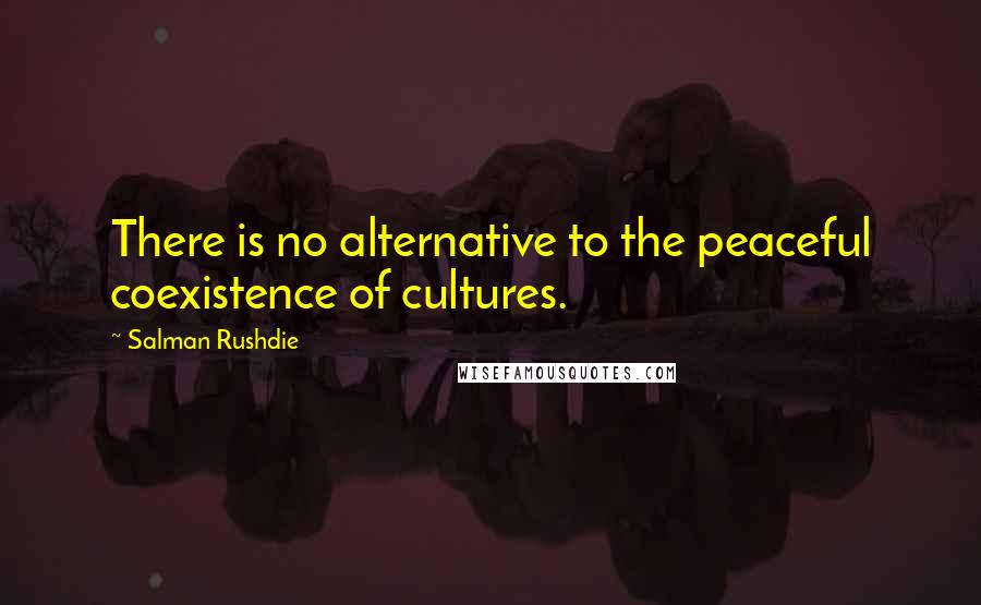 Salman Rushdie Quotes: There is no alternative to the peaceful coexistence of cultures.